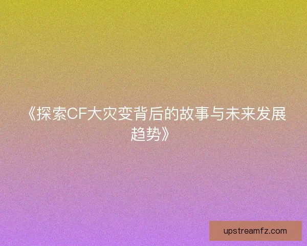 《探索CF大灾变背后的故事与未来发展趋势》
