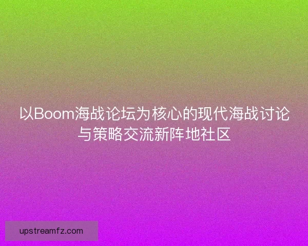 以Boom海战论坛为核心的现代海战讨论与策略交流新阵地社区