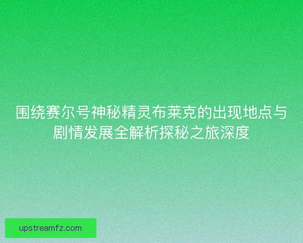 围绕赛尔号神秘精灵布莱克的出现地点与剧情发展全解析探秘之旅深度