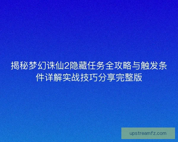 揭秘梦幻诛仙2隐藏任务全攻略与触发条件详解实战技巧分享完整版